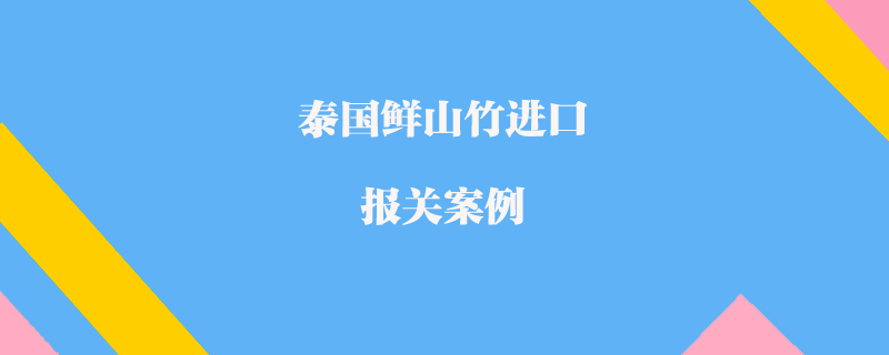 泰國鮮山竹進口報關(guān)案例