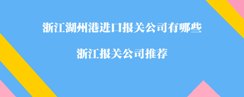 浙江湖州港進口報關(guān)公司有哪些？浙江報關(guān)公司推薦