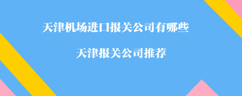 天津機場進口報關(guān)公司有哪些？天津報關(guān)公司推薦