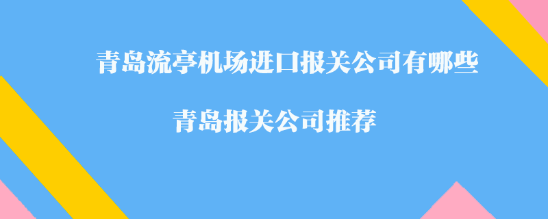 青島流亭機場進口報關公司有哪些？青島報關公司推薦