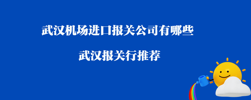 武漢機場進口報關(guān)公司有哪些？武漢報關(guān)行推薦