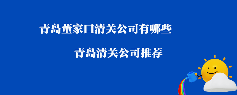 青島董家口清關(guān)公司有哪些？青島清關(guān)公司推薦