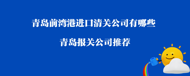 青島前灣港進口清關(guān)公司有哪些？青島報關(guān)公司推薦